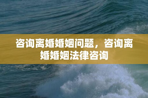 咨询离婚婚姻问题，咨询离婚婚姻法律咨询