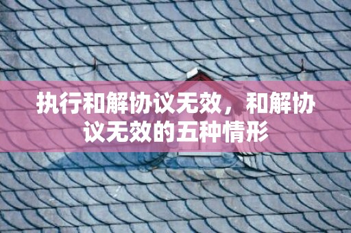执行和解协议无效，和解协议无效的五种情形
