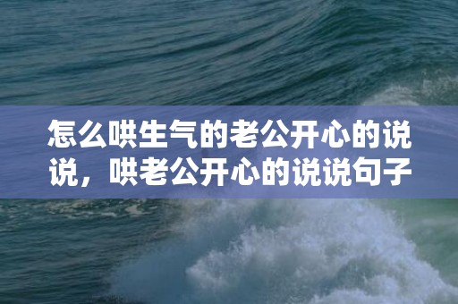 怎么哄生气的老公开心的说说，哄老公开心的说说句子