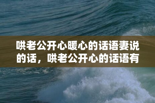哄老公开心暖心的话语妻说的话，哄老公开心的话语有哪些