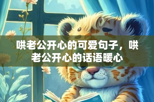 哄老公开心的可爱句子，哄老公开心的话语暖心