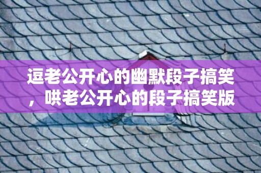 逗老公开心的幽默段子搞笑，哄老公开心的段子搞笑版