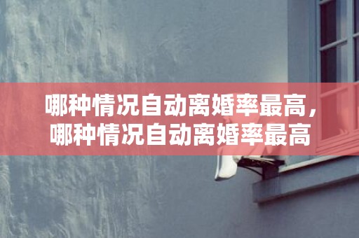 哪种情况自动离婚率最高，哪种情况自动离婚率最高