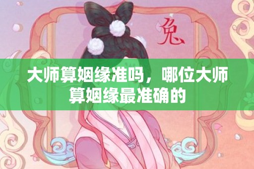 大师算姻缘准吗，哪位大师算姻缘最准确的