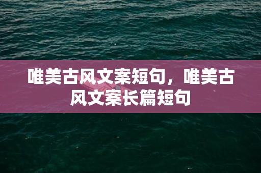唯美古风文案短句，唯美古风文案长篇短句