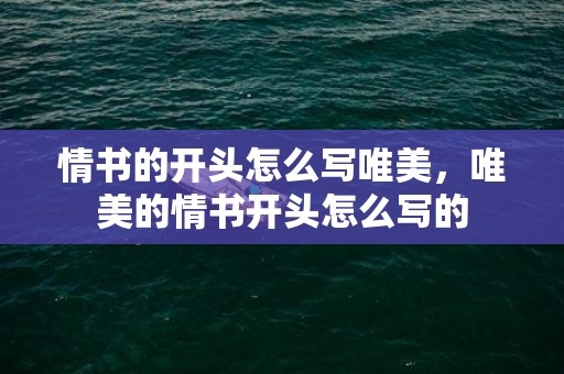 情书的开头怎么写唯美，唯美的情书开头怎么写的