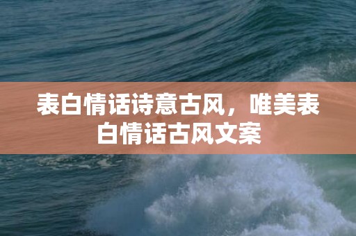 表白情话诗意古风，唯美表白情话古风文案