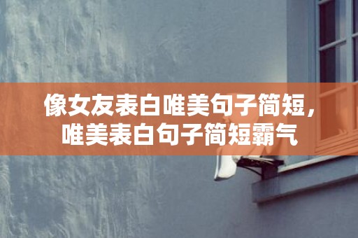 像女友表白唯美句子简短，唯美表白句子简短霸气