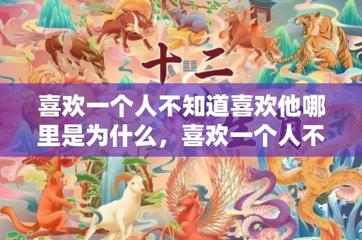 喜欢一个人不知道喜欢他哪里是为什么，喜欢一个人不知道怎么写