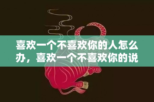 喜欢一个不喜欢你的人怎么办，喜欢一个不喜欢你的说说
