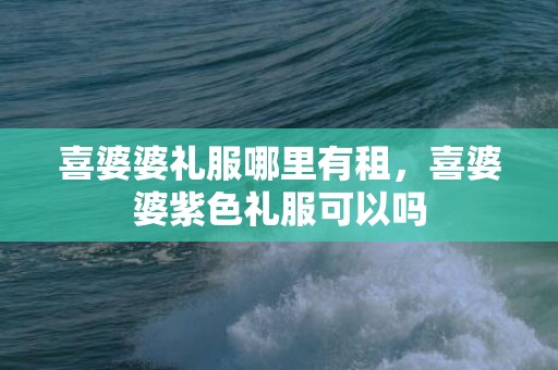 喜婆婆礼服哪里有租，喜婆婆紫色礼服可以吗