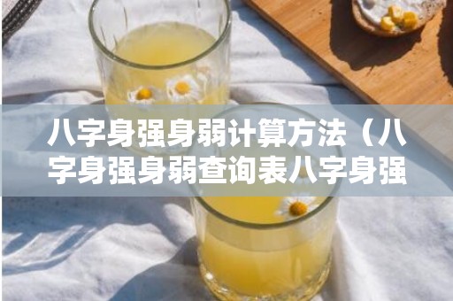 八字身强身弱计算方法（八字身强身弱查询表八字身强身弱查询表格身强身弱对照表...）