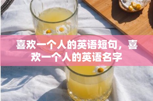 喜欢一个人的英语短句，喜欢一个人的英语名字
