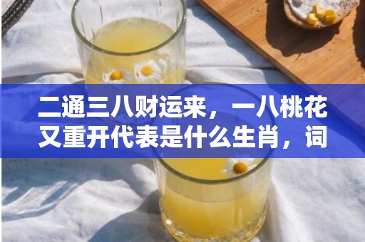 二通三八财运来，一八桃花又重开代表是什么生肖，词语解释落实