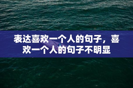 表达喜欢一个人的句子，喜欢一个人的句子不明显