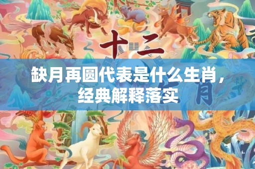 缺月再圆代表是什么生肖，经典解释落实