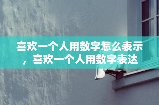 喜欢一个人用数字怎么表示，喜欢一个人用数字表达