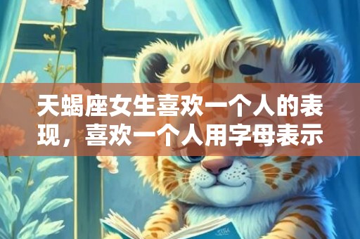 天蝎座女生喜欢一个人的表现，喜欢一个人用字母表示