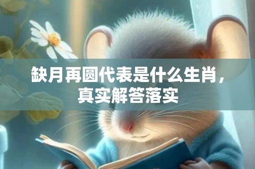 缺月再圆代表是什么生肖，真实解答落实