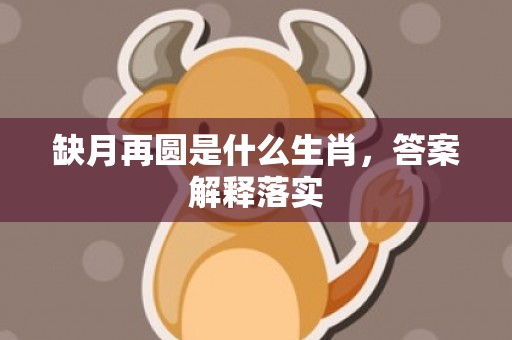 缺月再圆是什么生肖，答案解释落实
