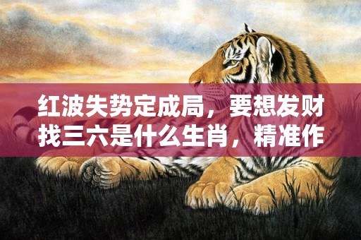 红波失势定成局，要想发财找三六是什么生肖，精准作答落实