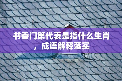 书香门第代表是指什么生肖，成语解释落实