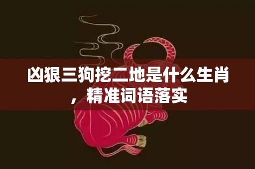 凶狠三狗挖二地是什么生肖，精准词语落实