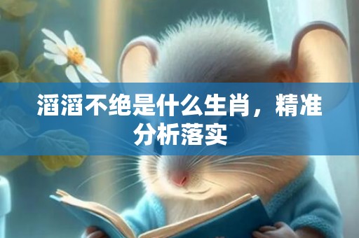 滔滔不绝是什么生肖，精准分析落实