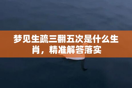 梦见生疏三翻五次是什么生肖，精准解答落实