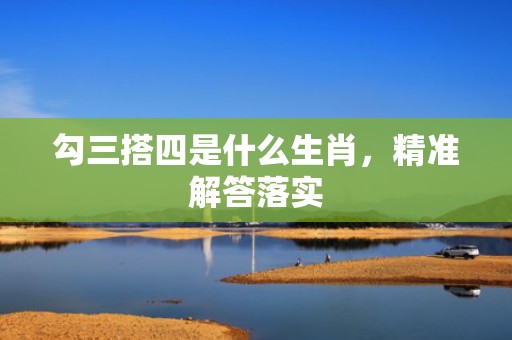 勾三搭四是什么生肖，精准解答落实