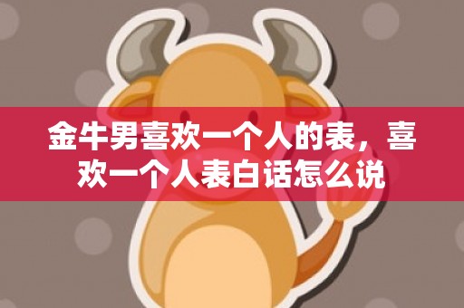 金牛男喜欢一个人的表，喜欢一个人表白话怎么说