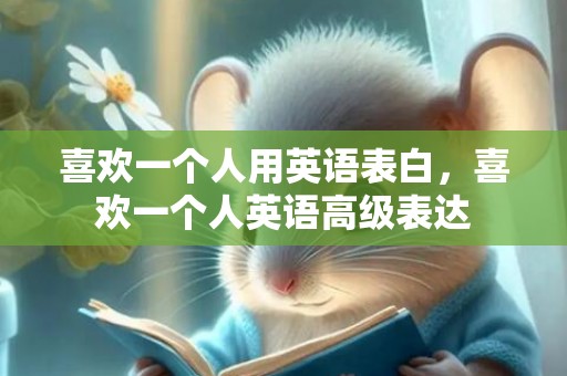 喜欢一个人用英语表白，喜欢一个人英语高级表达