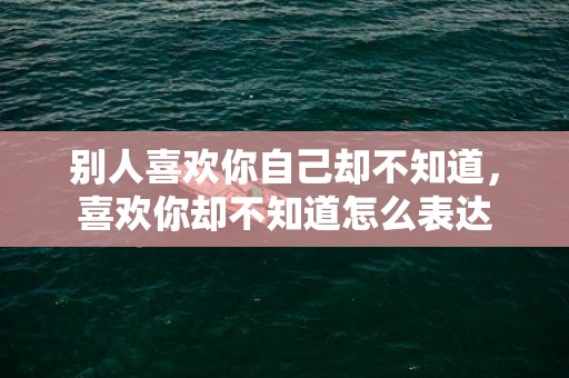 别人喜欢你自己却不知道，喜欢你却不知道怎么表达