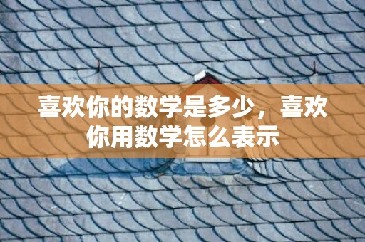 喜欢你的数学是多少，喜欢你用数学怎么表示