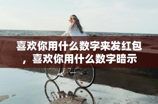 喜欢你用什么数字来发红包，喜欢你用什么数字暗示
