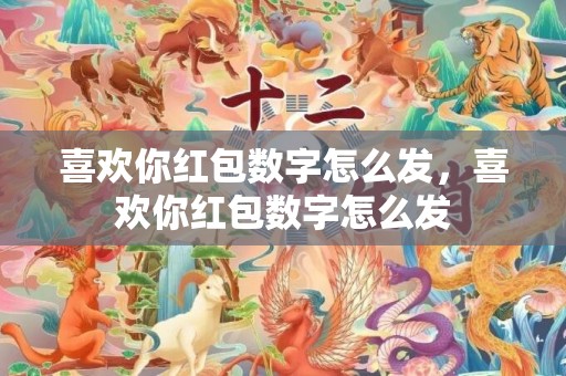 喜欢你红包数字怎么发，喜欢你红包数字怎么发
