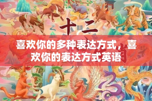 喜欢你的多种表达方式，喜欢你的表达方式英语