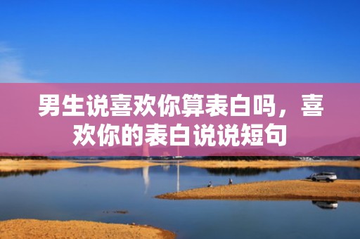 男生说喜欢你算表白吗，喜欢你的表白说说短句