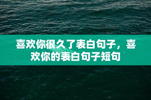 喜欢你很久了表白句子，喜欢你的表白句子短句