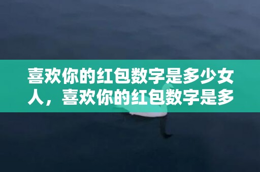喜欢你的红包数字是多少女人，喜欢你的红包数字是多少