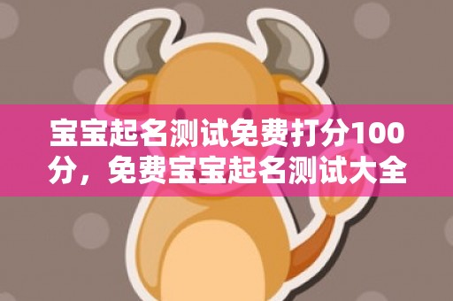 宝宝起名测试免费打分100分，免费宝宝起名测试大全：萌宝起名常见问题及注意事项解析