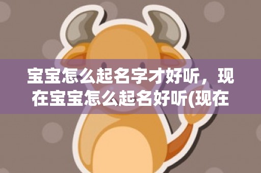 宝宝怎么起名字才好听，现在宝宝怎么起名好听(现在宝宝怎么起名好听？智能AI起名给你答案)