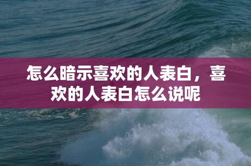 怎么暗示喜欢的人表白，喜欢的人表白怎么说呢