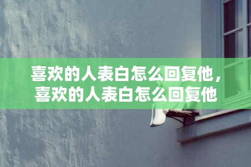 喜欢的人表白怎么回复他，喜欢的人表白怎么回复他