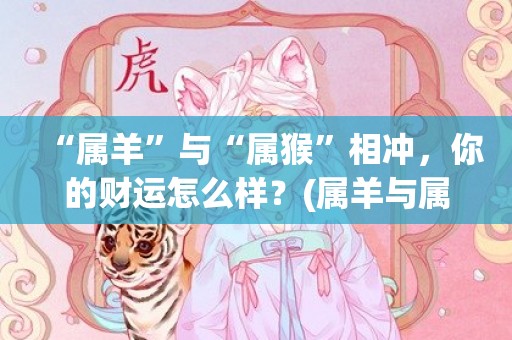 “属羊”与“属猴”相冲，你的财运怎么样？(属羊与属猴的在事业上合作好不好)