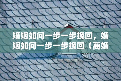 婚姻如何一步一步挽回，婚姻如何一步一步挽回（离婚最有效挽回方法）
