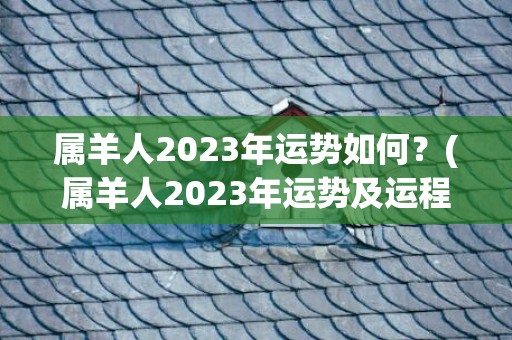 属羊人2023年运势如何？(属羊人2023年运势及运程每月运程)