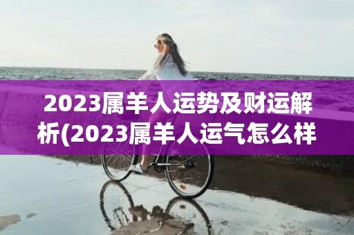 2023属羊人运势及财运解析(2023属羊人运气怎么样)