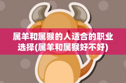 属羊和属猴的人适合的职业选择(属羊和属猴好不好)
