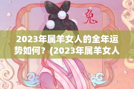 2023年属羊女人的全年运势如何？(2023年属羊女人的全年运势如何)